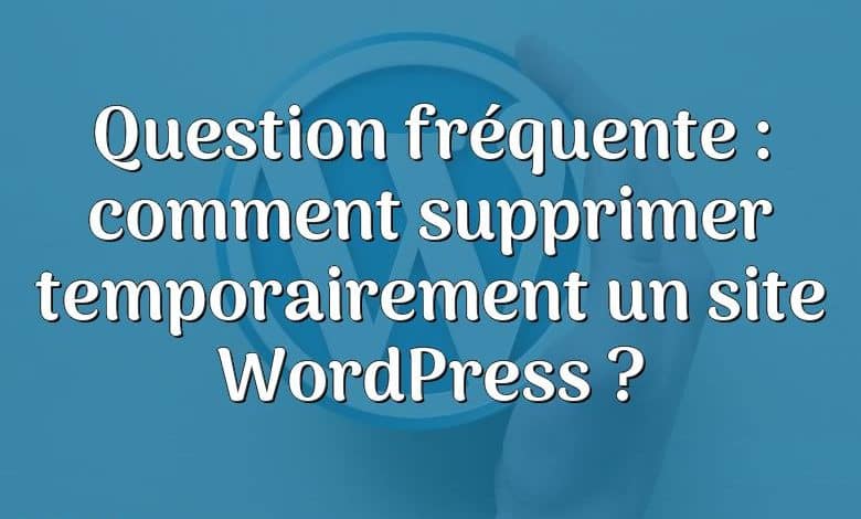 Question fréquente : comment supprimer temporairement un site WordPress ?